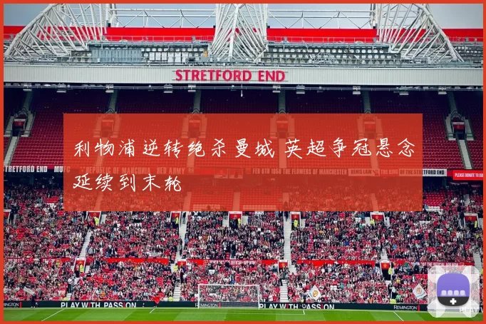 利物浦逆转绝杀曼城 英超争冠悬念延续到末轮
