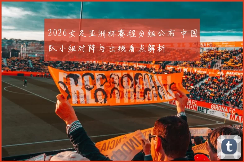 2026女足亚洲杯赛程分组公布 中国队小组对阵与出线看点解析