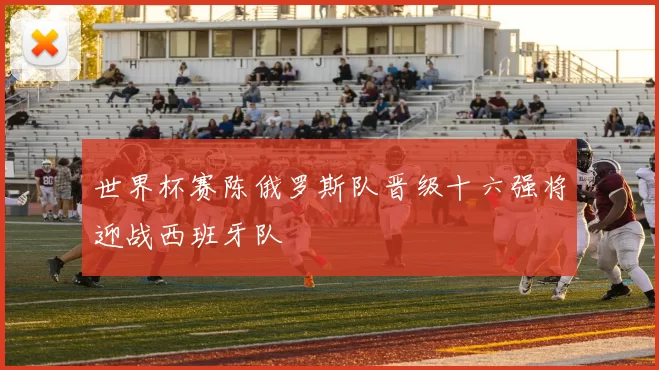 世界杯赛陈俄罗斯队晋级十六强将迎战西班牙队