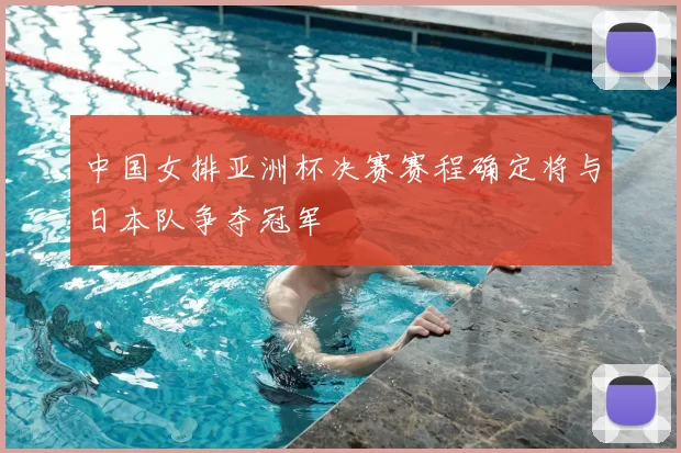 中国女排亚洲杯决赛赛程确定将与日本队争夺冠军