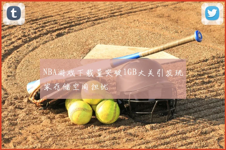 NBA游戏下载量突破1GB大关引发玩家存储空间担忧