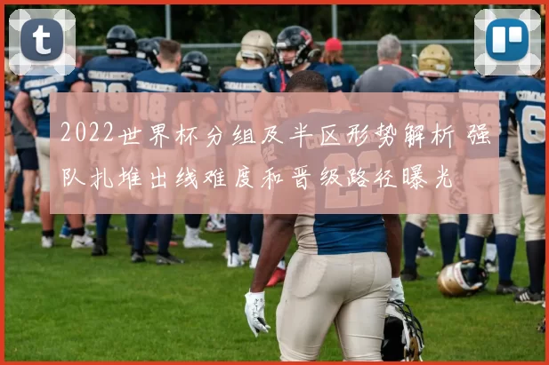 2022世界杯分组及半区形势解析 强队扎堆出线难度和晋级路径曝光