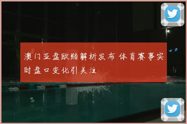 澳门亚盘欧赔解析发布 体育赛事实时盘口变化引关注
