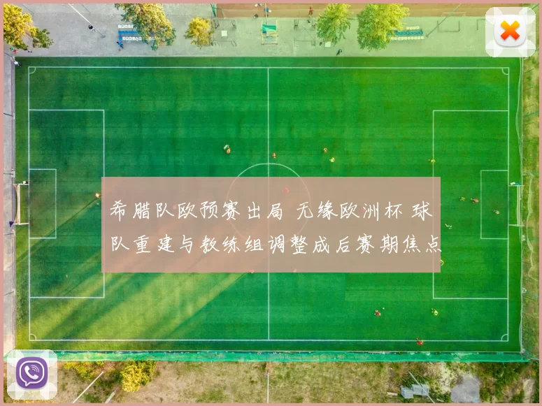希腊队欧预赛出局 无缘欧洲杯 球队重建与教练组调整成后赛期焦点