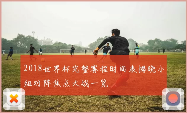 2018世界杯完整赛程时间表揭晓小组对阵焦点大战一览