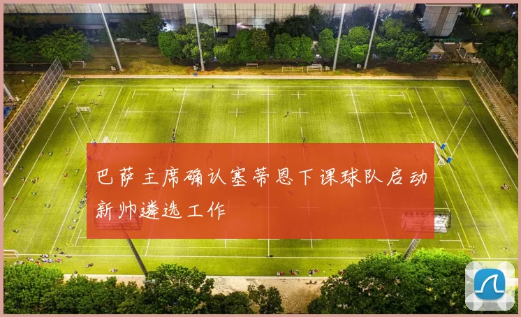 巴萨主席确认塞蒂恩下课球队启动新帅遴选工作