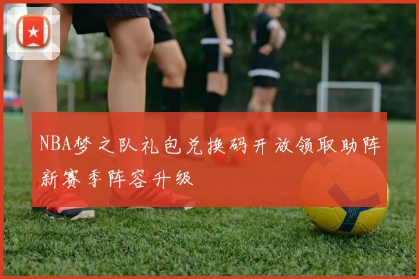 NBA梦之队礼包兑换码开放领取助阵新赛季阵容升级