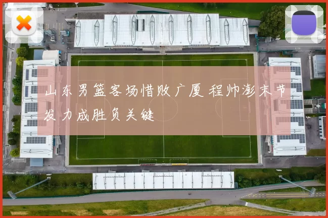 山东男篮客场惜败广厦 程帅澎末节发力成胜负关键