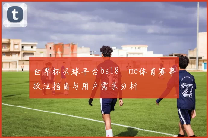 世界杯买球平台bs18婰me体育赛事投注指南与用户需求分析