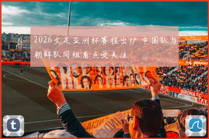 2026女足亚洲杯赛程出炉 中国队与朝鲜队同组看点受关注