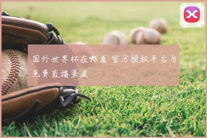 国外世界杯在哪看 官方授权平台与免费直播渠道