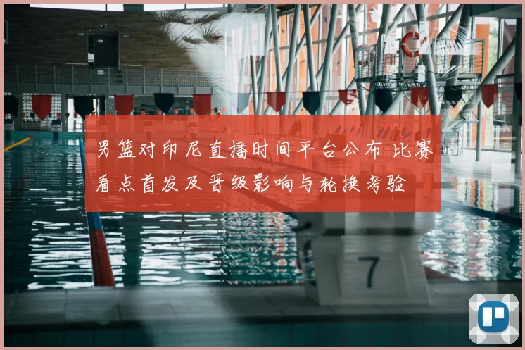 男篮对印尼直播时间平台公布 比赛看点首发及晋级影响与轮换考验