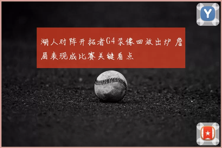 湖人对阵开拓者G4录像回放出炉 詹眉表现成比赛关键看点