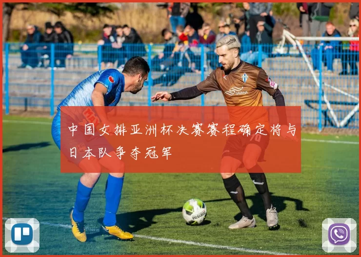 中国女排亚洲杯决赛赛程确定将与日本队争夺冠军