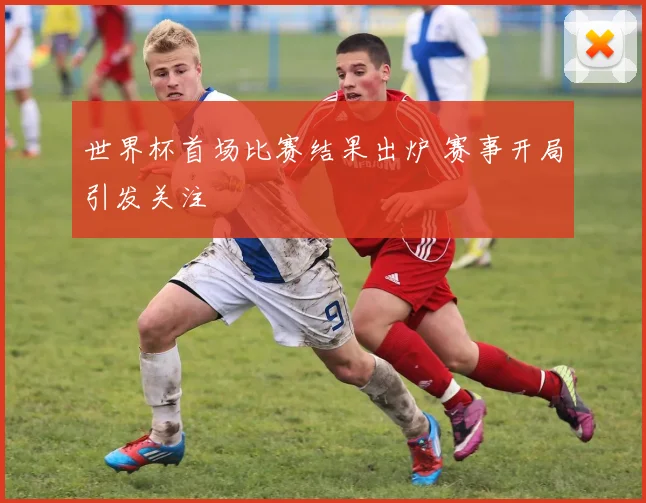 世界杯首场比赛结果出炉 赛事开局引发关注