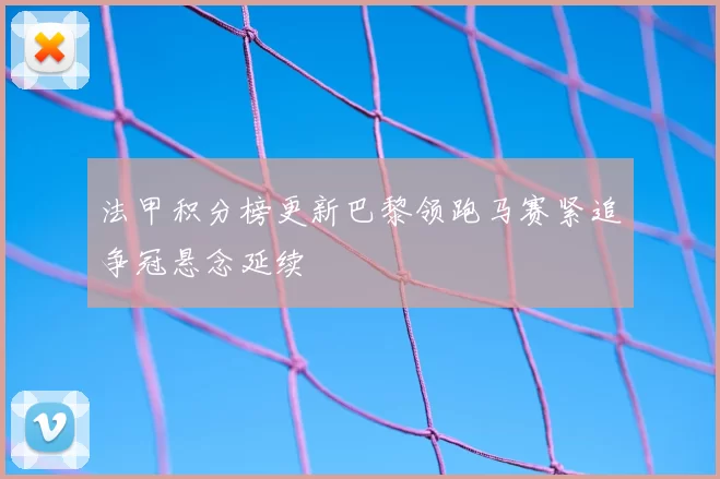 法甲积分榜更新巴黎领跑马赛紧追争冠悬念延续
