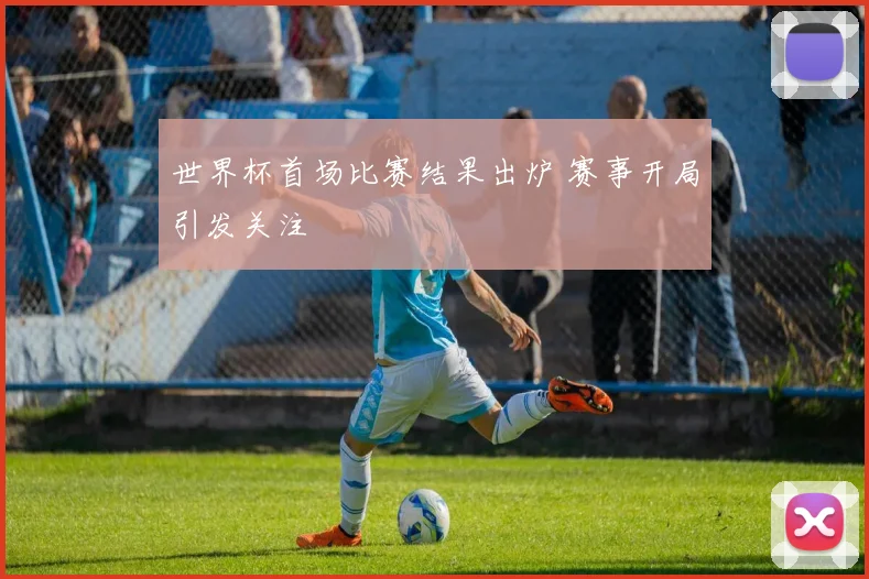 世界杯首场比赛结果出炉 赛事开局引发关注