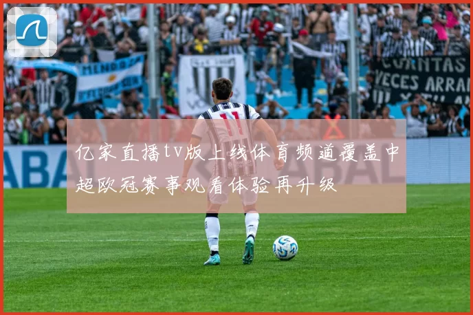 亿家直播tv版上线体育频道覆盖中超欧冠赛事观看体验再升级