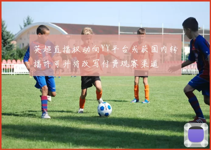 英超直播权动向YY平台或获国内转播许可并将改写付费观赛渠道