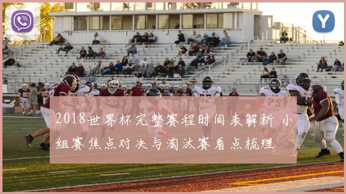 2018世界杯完整赛程时间表解析 小组赛焦点对决与淘汰赛看点梳理