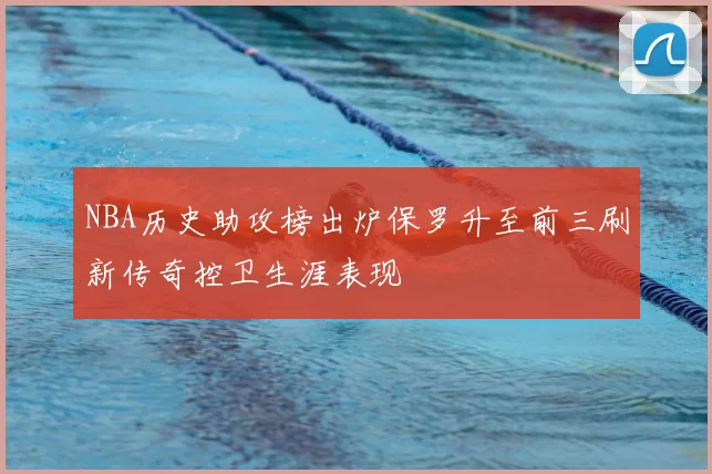 NBA历史助攻榜出炉保罗升至前三刷新传奇控卫生涯表现