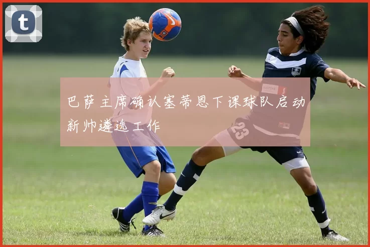 巴萨主席确认塞蒂恩下课球队启动新帅遴选工作