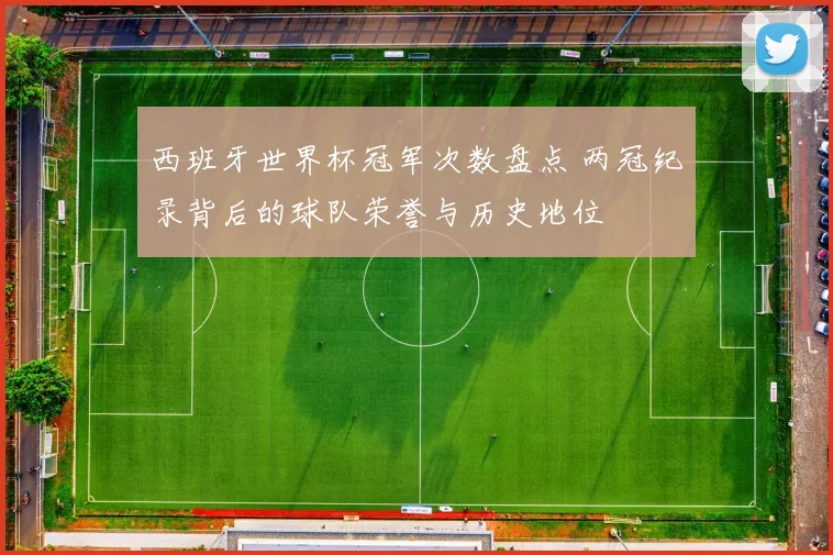 西班牙世界杯冠军次数盘点 两冠纪录背后的球队荣誉与历史地位