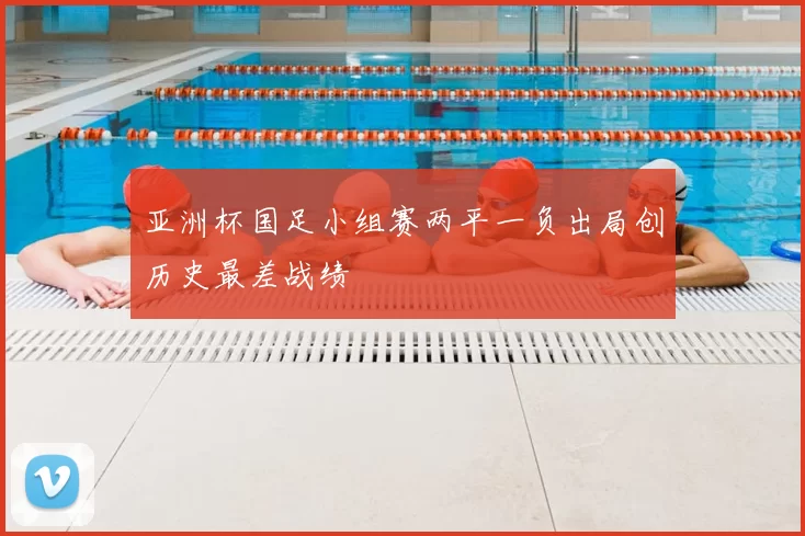 亚洲杯国足小组赛两平一负出局创历史最差战绩