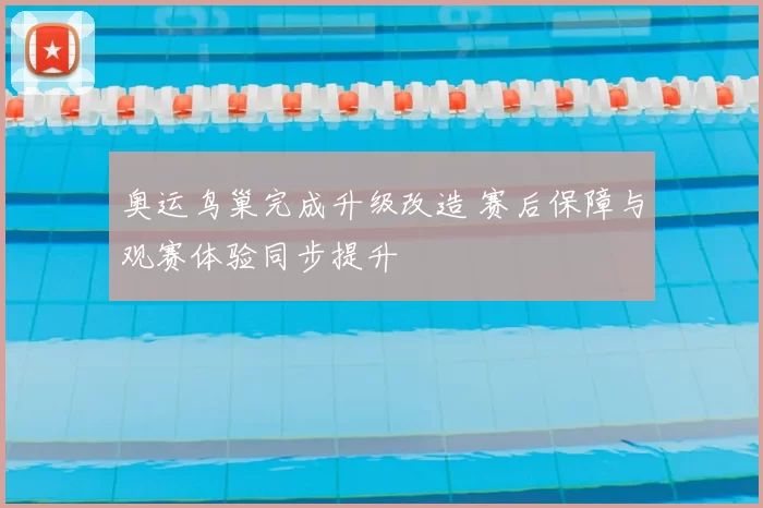 奥运鸟巢完成升级改造 赛后保障与观赛体验同步提升