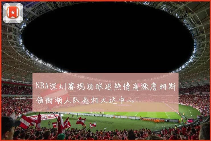 NBA深圳赛现场球迷热情高涨詹姆斯领衔湖人队亮相大运中心