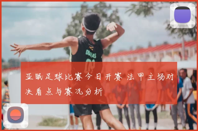 亚眠足球比赛今日开赛 法甲主场对决看点与赛况分析