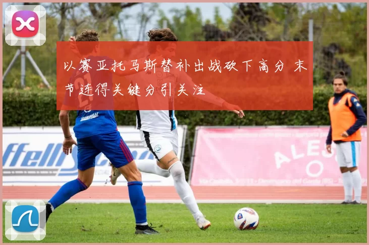 以赛亚托马斯替补出战砍下高分 末节连得关键分引关注