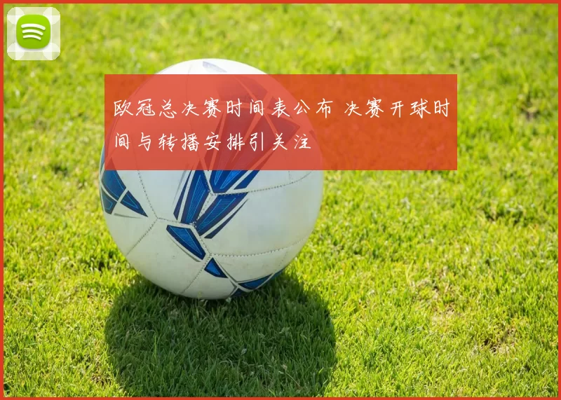 欧冠总决赛时间表公布 决赛开球时间与转播安排引关注
