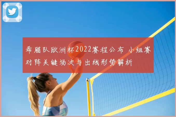 希腊队欧洲杯2022赛程公布 小组赛对阵关键场次与出线形势解析