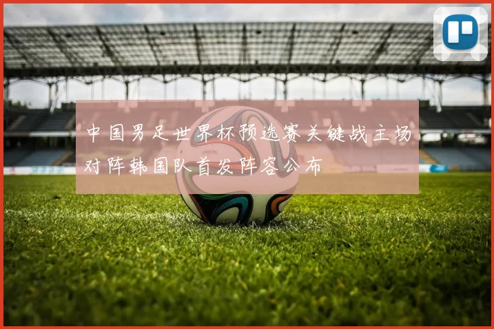 中国男足世界杯预选赛关键战主场对阵韩国队首发阵容公布