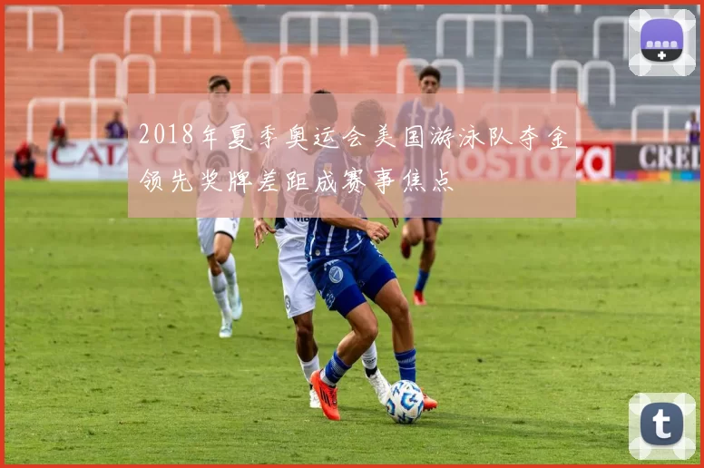 2018年夏季奥运会美国游泳队夺金领先奖牌差距成赛事焦点