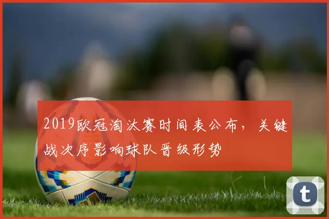 2019欧冠淘汰赛时间表公布，关键战次序影响球队晋级形势