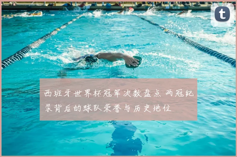 西班牙世界杯冠军次数盘点 两冠纪录背后的球队荣誉与历史地位