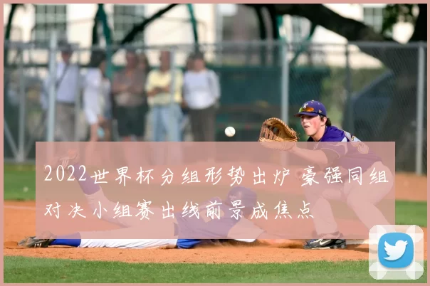 2022世界杯分组形势出炉 豪强同组对决小组赛出线前景成焦点