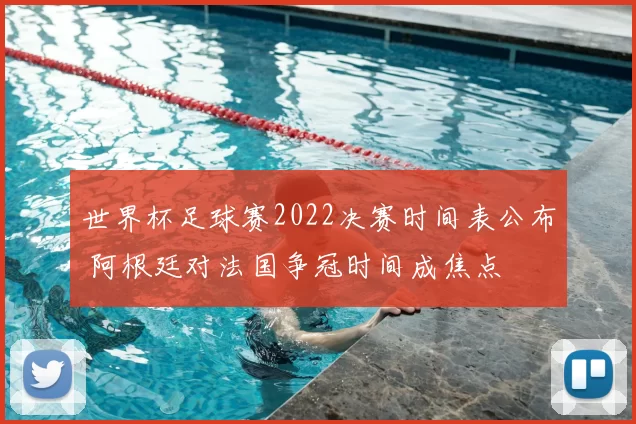 世界杯足球赛2022决赛时间表公布 阿根廷对法国争冠时间成焦点