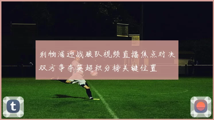利物浦迎战狼队视频直播焦点对决双方争夺英超积分榜关键位置