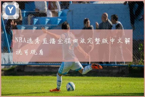 NBA选秀直播全程回放完整版中文解说可观看