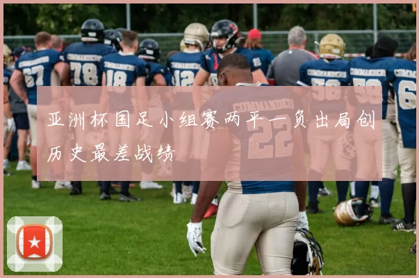 亚洲杯国足小组赛两平一负出局创历史最差战绩