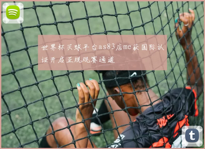 世界杯买球平台as83店me获国际认证开启正规观赛通道