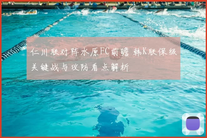 仁川联对阵水原FC前瞻 韩K联保级关键战与攻防看点解析