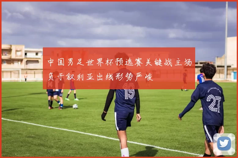 中国男足世界杯预选赛关键战主场负于叙利亚出线形势严峻