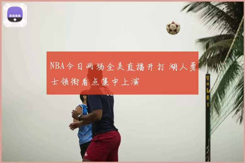 NBA今日两场全美直播开打 湖人勇士领衔看点集中上演