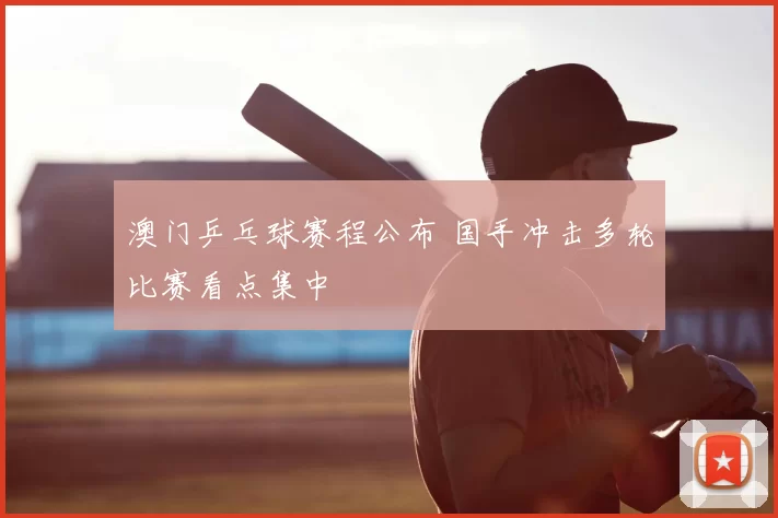 澳门乒乓球赛程公布 国手冲击多轮比赛看点集中