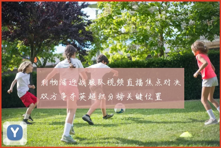 利物浦迎战狼队视频直播焦点对决双方争夺英超积分榜关键位置