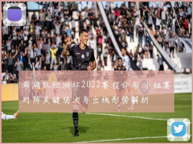 希腊队欧洲杯2022赛程公布 小组赛对阵关键场次与出线形势解析